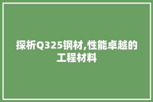 探析Q325钢材,性能卓越的工程材料