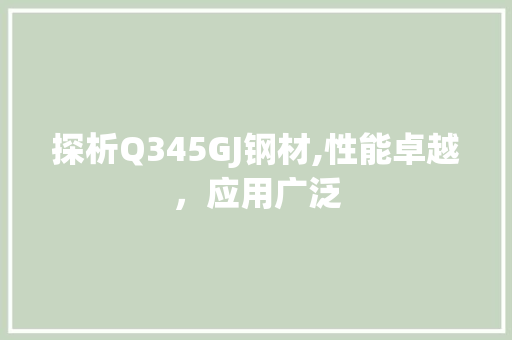 探析Q345GJ钢材,性能卓越，应用广泛