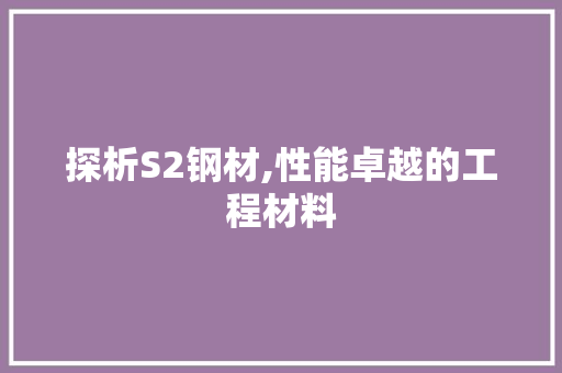 探析S2钢材,性能卓越的工程材料