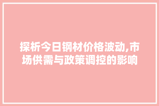 探析今日钢材价格波动,市场供需与政策调控的影响
