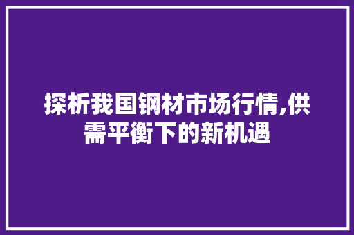 探析我国钢材市场行情,供需平衡下的新机遇