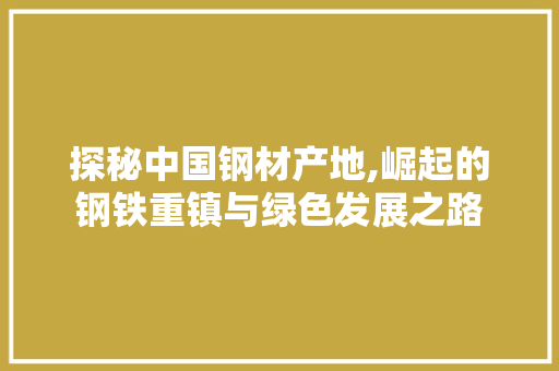 探秘中国钢材产地,崛起的钢铁重镇与绿色发展之路
