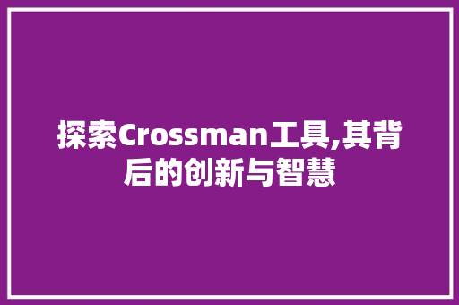 探索Crossman工具,其背后的创新与智慧