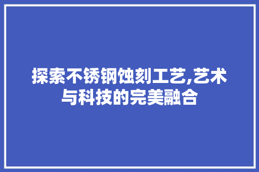 探索不锈钢蚀刻工艺,艺术与科技的完美融合