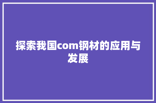 探索我国com钢材的应用与发展