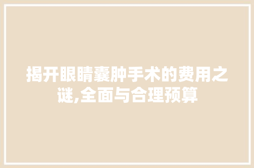 揭开眼睛囊肿手术的费用之谜,全面与合理预算