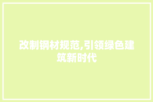 改制钢材规范,引领绿色建筑新时代