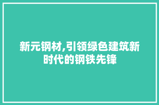 新元钢材,引领绿色建筑新时代的钢铁先锋