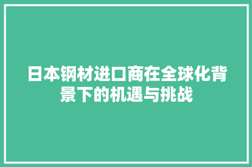 日本钢材进口商在全球化背景下的机遇与挑战