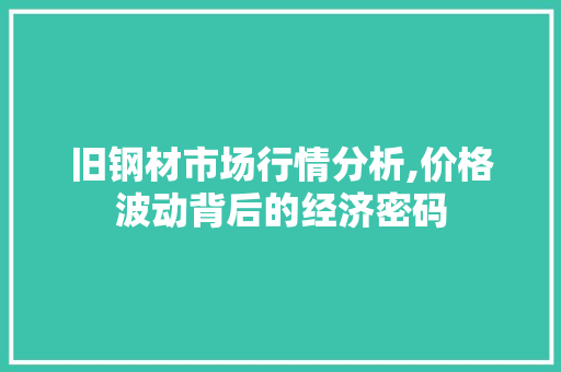旧钢材市场行情分析,价格波动背后的经济密码