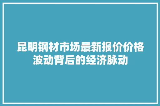 昆明钢材市场最新报价价格波动背后的经济脉动