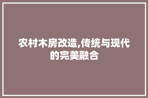 农村木房改造,传统与现代的完美融合