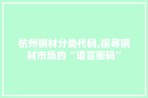 杭州钢材分类代码,探寻钢材市场的“语言密码”