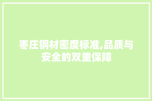 枣庄钢材密度标准,品质与安全的双重保障