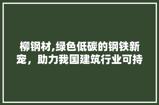 柳钢材,绿色低碳的钢铁新宠，助力我国建筑行业可持续发展