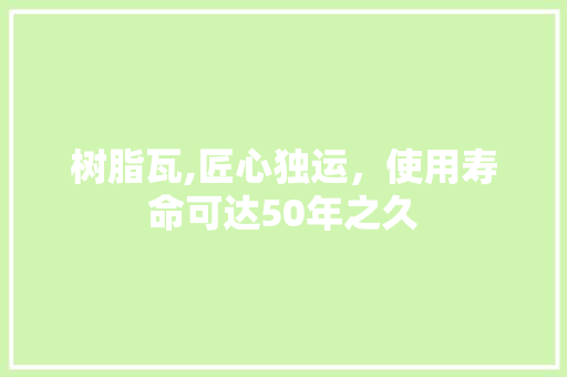 树脂瓦,匠心独运，使用寿命可达50年之久