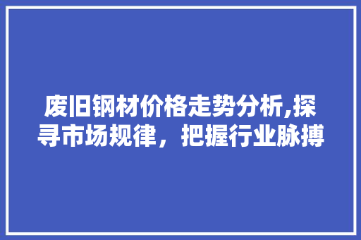废旧钢材价格走势分析,探寻市场规律，把握行业脉搏