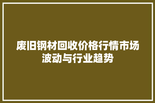 废旧钢材回收价格行情市场波动与行业趋势