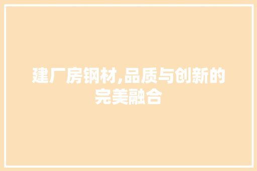 建厂房钢材,品质与创新的完美融合