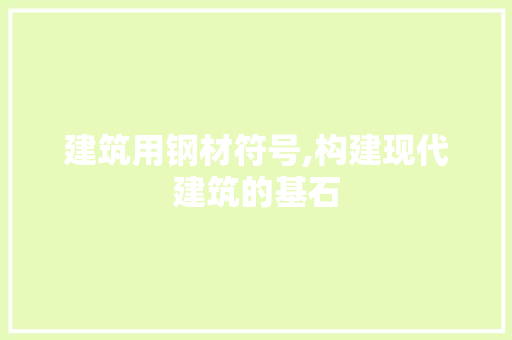 建筑用钢材符号,构建现代建筑的基石