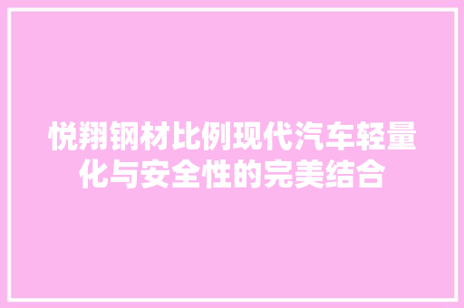 悦翔钢材比例现代汽车轻量化与安全性的完美结合