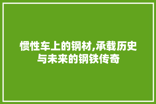 惯性车上的钢材,承载历史与未来的钢铁传奇