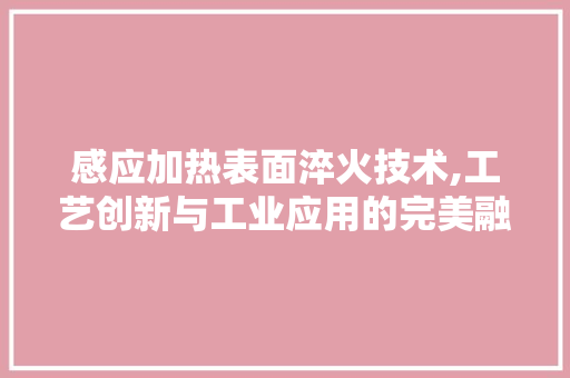 感应加热表面淬火技术,工艺创新与工业应用的完美融合