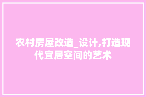 农村房屋改造_设计,打造现代宜居空间的艺术