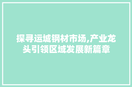 探寻运城钢材市场,产业龙头引领区域发展新篇章
