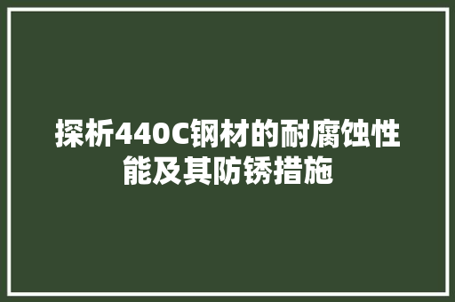 探析440C钢材的耐腐蚀性能及其防锈措施