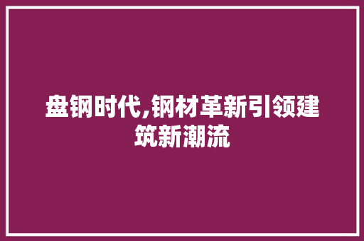 盘钢时代,钢材革新引领建筑新潮流