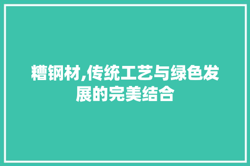 糟钢材,传统工艺与绿色发展的完美结合