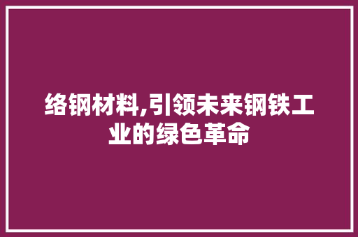 络钢材料,引领未来钢铁工业的绿色革命