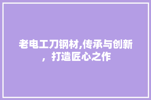 老电工刀钢材,传承与创新，打造匠心之作