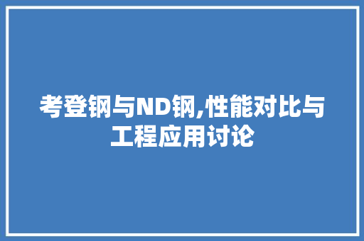 考登钢与ND钢,性能对比与工程应用讨论