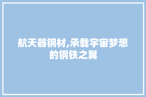 航天器钢材,承载宇宙梦想的钢铁之翼