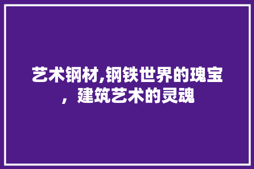 艺术钢材,钢铁世界的瑰宝，建筑艺术的灵魂