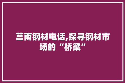 莒南钢材电话,探寻钢材市场的“桥梁”