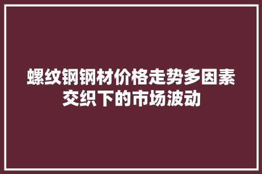螺纹钢钢材价格走势多因素交织下的市场波动
