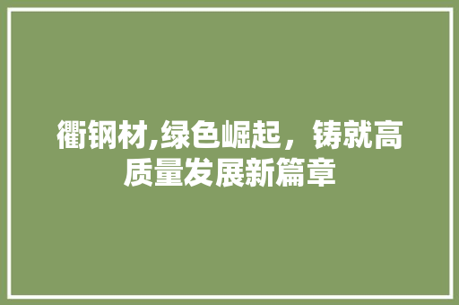 衢钢材,绿色崛起，铸就高质量发展新篇章