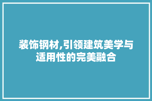 装饰钢材,引领建筑美学与适用性的完美融合