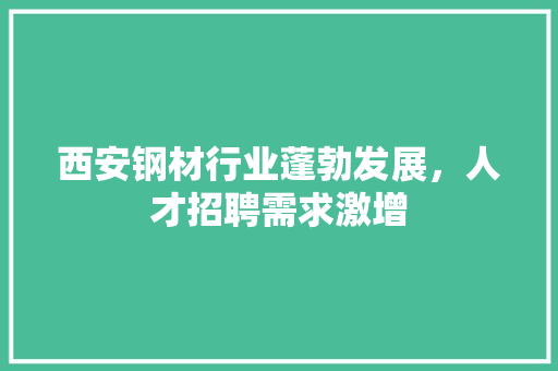 西安钢材行业蓬勃发展，人才招聘需求激增