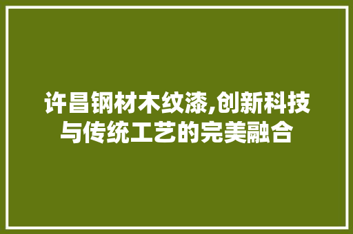 许昌钢材木纹漆,创新科技与传统工艺的完美融合