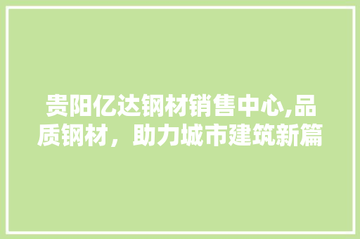 贵阳亿达钢材销售中心,品质钢材，助力城市建筑新篇章