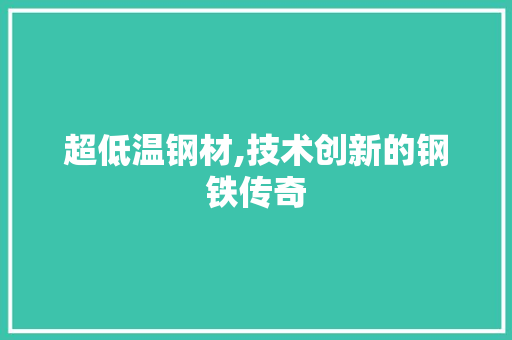 超低温钢材,技术创新的钢铁传奇