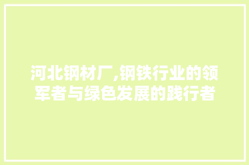 河北钢材厂,钢铁行业的领军者与绿色发展的践行者