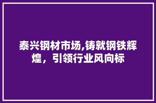 泰兴钢材市场,铸就钢铁辉煌，引领行业风向标