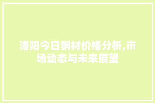 洛阳今日钢材价格分析,市场动态与未来展望
