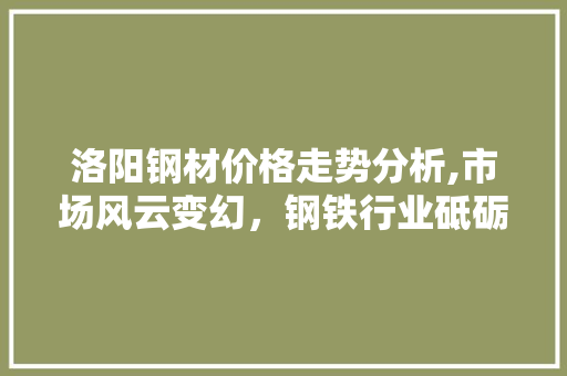 洛阳钢材价格走势分析,市场风云变幻，钢铁行业砥砺前行