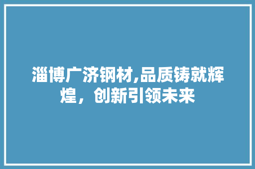 淄博广济钢材,品质铸就辉煌，创新引领未来
